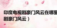 印度電視劇豪門風云在哪里可以看(印度電視劇豪門風云)
