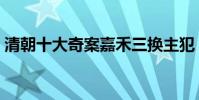 清朝十大奇案嘉禾三換主犯(清朝十大奇案)