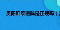 貴陽肛泰醫院是正規嗎(貴陽肛泰醫院)