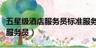 五星級酒店服務員標準服務視頻(五星級酒店服務員)