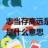 志當存高遠是什么意思窮且益堅不墜青云之志是什么意思
