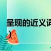 呈現的近義詞是什么詞（呈現的近義詞是什么）