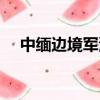 中緬邊境軍演最新消息（中緬邊境軍演）