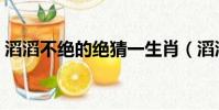滔滔不絕的絕猜一生肖(滔滔不絕什么生肖)