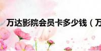 萬達影院會員卡多少錢(萬達影院會員卡)