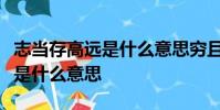 志當存高遠是什么意思窮且益堅不墜青云之志是什么意思