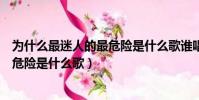 為什么最迷人的最危險是什么歌誰唱的(為什么最迷人的最危險是什么歌)