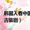 韓國人看中國古裝劇和武俠劇（韓國人看中國古裝劇）