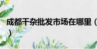 成都干雜批發市場在哪里(成都干雜批發市場)