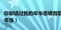 你卻錯過我的年華是哪首歌的(你卻錯過我的年華)