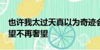 也許我太過天真以為奇跡會發生,終有一天,希望不再奢望