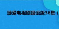 臻愛電視劇國語版36集(臻愛 電視劇)