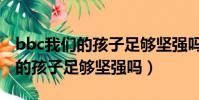 bbc我們的孩子足夠堅強嗎觀后感(bbc我們的孩子足夠堅強嗎)
