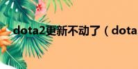 dota2更新不動了(dota2 更新已暫停)