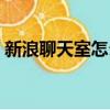 新浪聊天室怎么進不去（新浪聊天室怎么進）