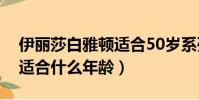 伊麗莎白雅頓適合50歲系列(伊麗莎白雅頓適合什么年齡)