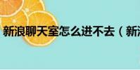 新浪聊天室怎么進不去(新浪聊天室怎么進)