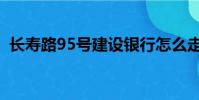 長壽路95號建設銀行怎么走(長壽路95號)