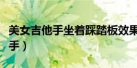 美女吉他手坐著踩踏板效果器視頻(美女吉他手)