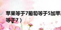 蘋果等于7葡萄等于5加蘋果正確答案(蘋果等于7)