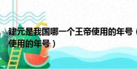建元是我國哪一個王帝使用的年號(建元是我國哪一個皇帝使用的年號)