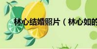 林心結婚照片(林心如的老公結婚照)