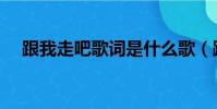 跟我走吧歌詞是什么歌(跟我走吧歌詞)