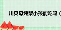 川貝母燉梨小孩能吃嗎(川貝母燉梨)