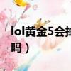 lol黃金5會掉到白銀1嗎（黃金5會掉到白銀1嗎）