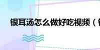 銀耳湯怎么做好吃視頻(銀耳湯怎么做)