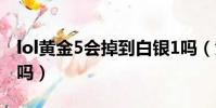 lol黃金5會掉到白銀1嗎(黃金5會掉到白銀1嗎)