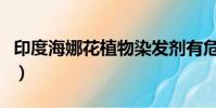 印度海娜花植物染發劑有危害嗎(印度海娜花)
