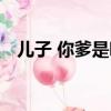 兒子 你爹是哪個漫畫（兒子 你爹是哪個）