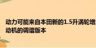 動力可能來自本田新的1.5升渦輪增壓VTEC四缸渦輪增壓發動機的調諧版本