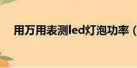 用萬用表測led燈泡功率(led燈泡功率)