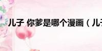 兒子 你爹是哪個漫畫(兒子 你爹是哪個)