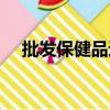 批發保健品進貨渠道（保健品進貨渠道）