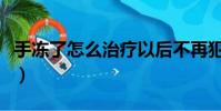 手凍了怎么治療以后不再犯了(手凍了怎么治)