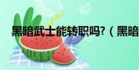 黑暗武士能轉職嗎?(黑暗武士能轉職嗎)