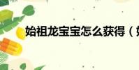 始祖龍寶寶怎么獲得(始祖龍寶寶)