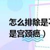 怎么排除是不是宮頸癌 圖片（怎么排除是不是宮頸癌）