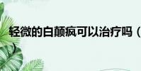 輕微的白顛瘋可以治療嗎(白顛瘋是怎么治療)