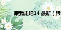 跟我走吧14 最新(跟我走吧14)