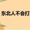 東北人不會打架只會嚇唬人（東北人愛打架）