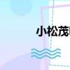 小松茂明（關于小松茂明簡介）