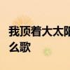 我頂著大太陽為你撐傘你靠在我肩膀怕遺忘什么歌