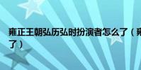 雍正王朝弘歷弘時扮演者怎么了(雍正王朝弘歷扮演者怎么了)