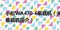 小松WA470-6裝載機(關于小松WA470-6裝載機簡介)