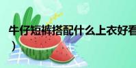 牛仔短褲搭配什么上衣好看女(牛仔短褲搭配)