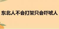東北人不會打架只會嚇唬人(東北人愛打架)